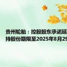 贵州轮胎:控股股东承诺延长不减持股份期限至2025年8月29日