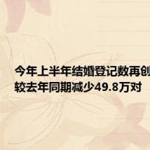 今年上半年结婚登记数再创新低,较去年同期减少49.8万对