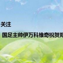 关注 | 国足主帅伊万科维奇祝贺郑钦文