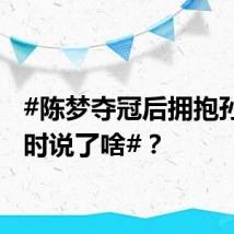 #陈梦夺冠后拥抱孙颖莎时说了啥#？