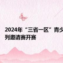 2024年“三省一区”青少年U系列邀请赛开赛