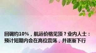 回调约10%，航运价格见顶？业内人士：预计短期内会在高位震荡，并逐渐下行