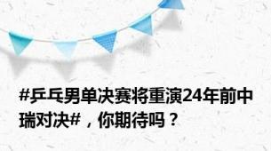 #乒乓男单决赛将重演24年前中瑞对决#，你期待吗？