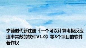 宁德时代新注册《一个可以计算电极反应速率常数的软件V1.0》等3个项目的软件著作权