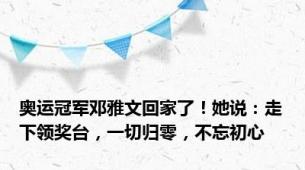 奥运冠军邓雅文回家了！她说：走下领奖台，一切归零，不忘初心
