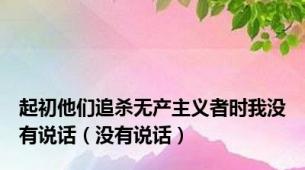 起初他们追杀无产主义者时我没有说话（没有说话）