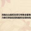 河南出台股权投资引导基金管理办法 大力吸引创业投资和股权投资机构落户河南