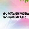 好心分手独唱版粤语谐音歌词（好心分手粤语怎么唱）