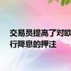 交易员提高了对欧洲央行降息的押注