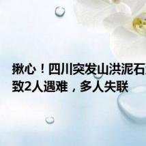 揪心！四川突发山洪泥石流，已致2人遇难，多人失联