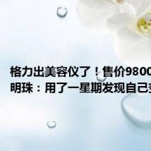 格力出美容仪了！售价9800元！董明珠：用了一星期发现自己变