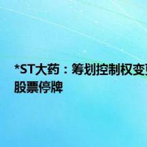 *ST大药:筹划控制权变更事项股票停牌