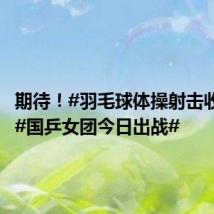 期待！#羽毛球体操射击收官战##国乒女团今日出战#