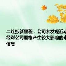 二连扳新里程:公司未发现近期可能或已经对公司股格产生较大影响的未公开重大信息