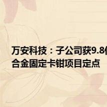 万安科技:子公司获9.8亿元铝合金固定卡钳项目定点