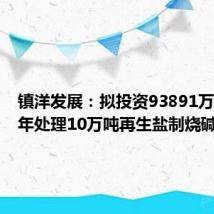 镇洋发展:拟投资93891万元建设年处理10万吨再生盐制烧碱项目