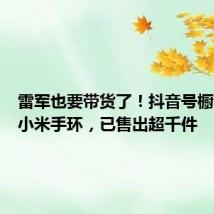 雷军也要带货了!抖音号橱窗上架小米手环,已售出超千件