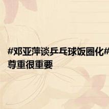 #邓亚萍谈乒乓球饭圈化#:相互尊重很重要