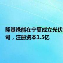 隆基绿能在宁夏成立光伏科技公司,注册资本1.5亿
