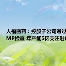 人福医药:控股子公司通过英国GMP检查 年产能5亿支注射剂