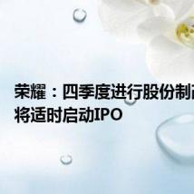 荣耀:四季度进行股份制改革 并将适时启动IPO