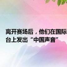 离开赛场后,他们在国际体育舞台上发出“中国声音”