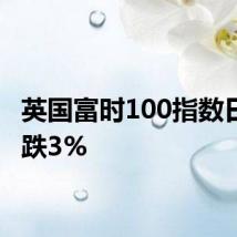 英国富时100指数日内大跌3%