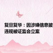 复旦复华:因涉嫌信息披露违法违规被证监会立案