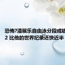 恐怖?潘展乐自由泳分段成绩45秒92 比他的世界纪录还快近半