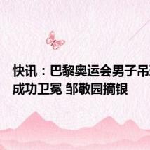 快讯：巴黎奥运会男子吊环刘洋成功卫冕 邹敬园摘银