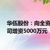 华伍股份:向全资子公司增资5000万元