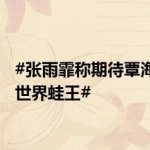 #张雨霏称期待覃海洋成世界蛙王#