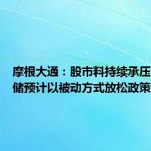 摩根大通:股市料持续承压,美联储预计以被动方式放松政策