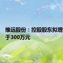 维远股份:控股股东拟增持不低于300万元