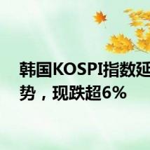 韩国KOSPI指数延续跌势，现跌超6%