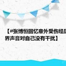 【#张博恒回忆意外受伤经历#：外界声音对自己没有干扰】