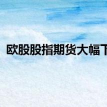 欧股股指期货大幅下跌