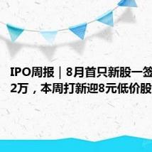 IPO周报｜8月首只新股一签浮盈超2万，本周打新迎8元低价股