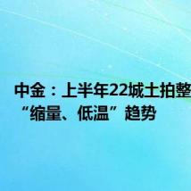 中金:上半年22城土拍整体延续“缩量、低温”趋势