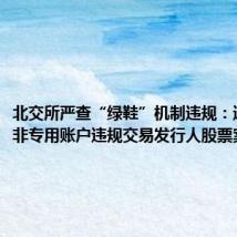 北交所严查“绿鞋”机制违规:通报利用非专用账户违规交易发行人股票案例