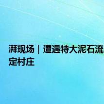 湃现场｜遭遇特大泥石流后的康定村庄