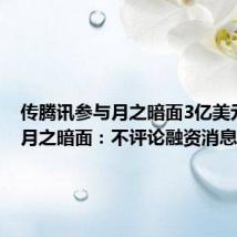 传腾讯参与月之暗面3亿美元融资 月之暗面:不评论融资消息