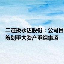 二连扳永达股份:公司目前正在筹划重大资产重组事项