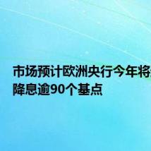 市场预计欧洲央行今年将进一步降息逾90个基点