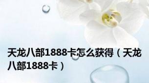 天龙八部1888卡怎么获得（天龙八部1888卡）