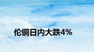 伦铜日内大跌4%