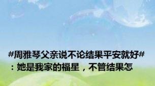 #周雅琴父亲说不论结果平安就好#：她是我家的福星，不管结果怎