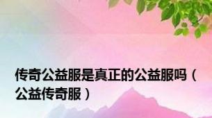 传奇公益服是真正的公益服吗（公益传奇服）
