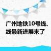 广州地铁10号线、12号线最新进展来了