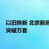 以旧换新 北京新房房源突破万套